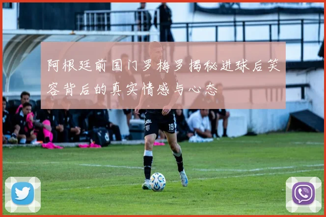 阿根廷前国门罗梅罗揭秘进球后笑容背后的真实情感与心态