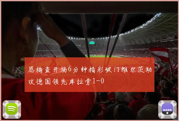 恩梅查开场6分钟精彩破门维尔茨助攻德国领先库拉索1-0