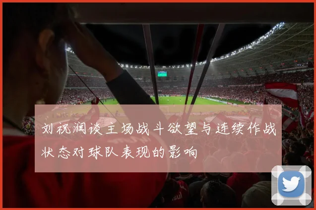 刘祝润谈主场战斗欲望与连续作战状态对球队表现的影响