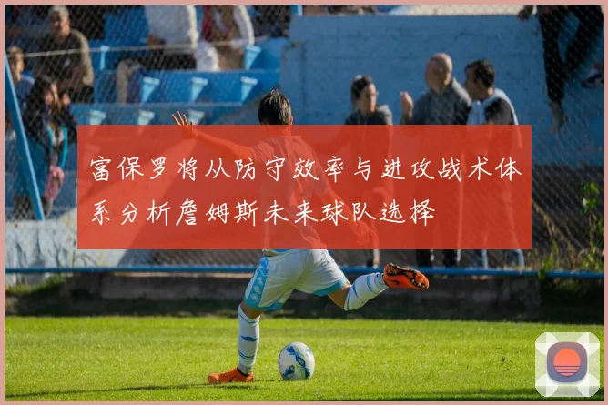 富保罗将从防守效率与进攻战术体系分析詹姆斯未来球队选择