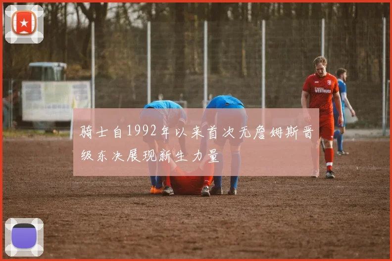 骑士自1992年以来首次无詹姆斯晋级东决展现新生力量