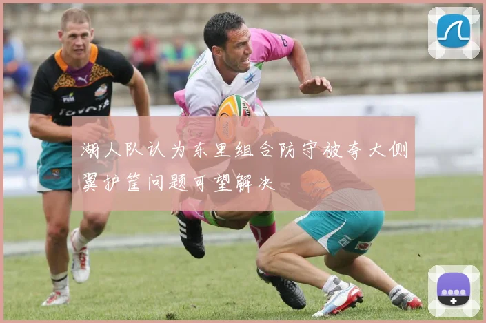 湖人队认为东里组合防守被夸大侧翼护筐问题可望解决