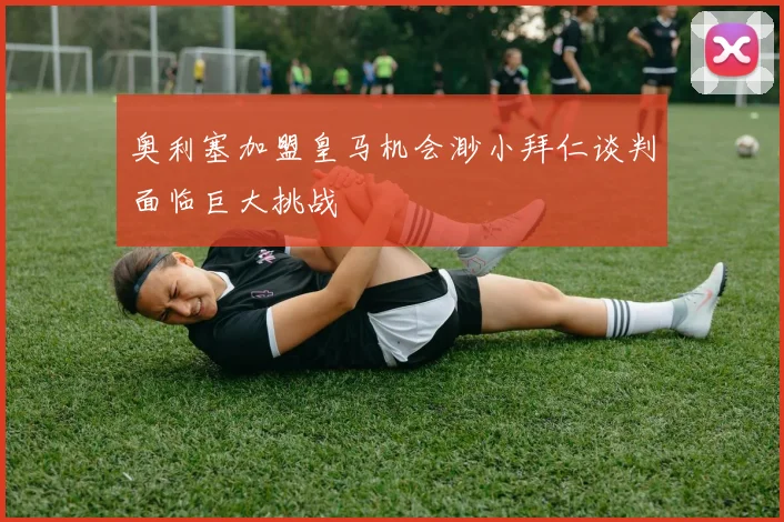 奥利塞加盟皇马机会渺小拜仁谈判面临巨大挑战