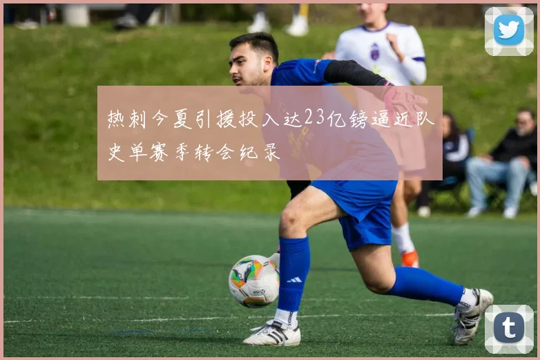 热刺今夏引援投入达23亿镑逼近队史单赛季转会纪录