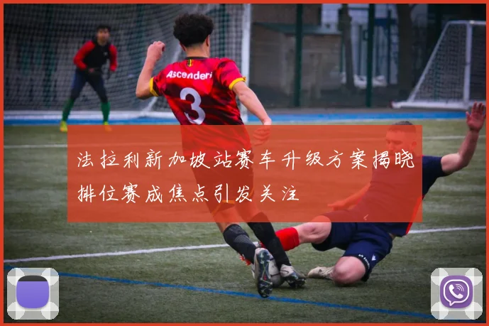 法拉利新加坡站赛车升级方案揭晓排位赛成焦点引发关注