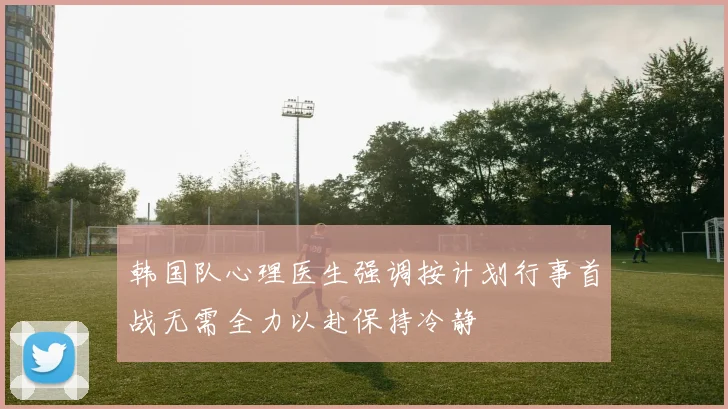 韩国队心理医生强调按计划行事首战无需全力以赴保持冷静