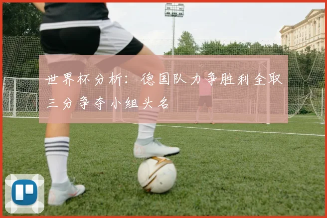 世界杯分析：德国队力争胜利全取三分争夺小组头名