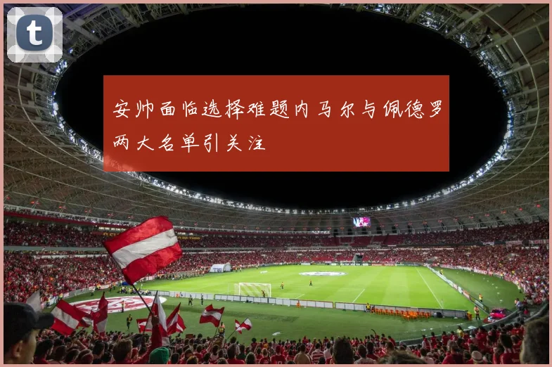安帅面临选择难题内马尔与佩德罗两大名单引关注