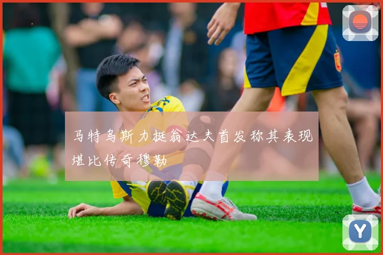马特乌斯力挺翁达夫首发称其表现堪比传奇穆勒