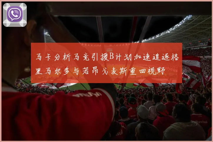 马卡分析马竞引援B计划加速追逐格里马尔多与若昂戈麦斯重回视野