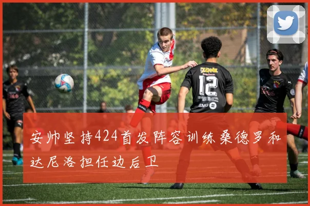 安帅坚持424首发阵容训练桑德罗和达尼洛担任边后卫