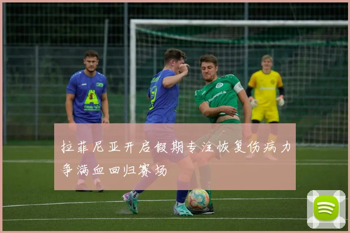 拉菲尼亚开启假期专注恢复伤病力争满血回归赛场