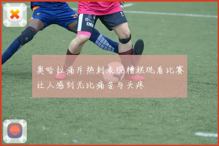 奥哈拉痛斥热刺表现糟糕观看比赛让人感到无比痛苦与头疼