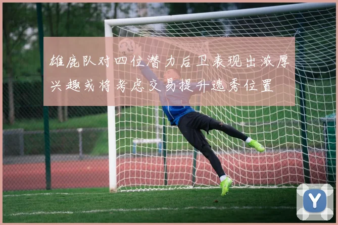 雄鹿队对四位潜力后卫表现出浓厚兴趣或将考虑交易提升选秀位置