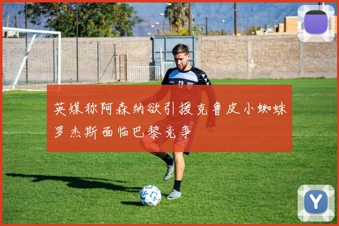 英媒称阿森纳欲引援克鲁皮小蜘蛛罗杰斯面临巴黎竞争