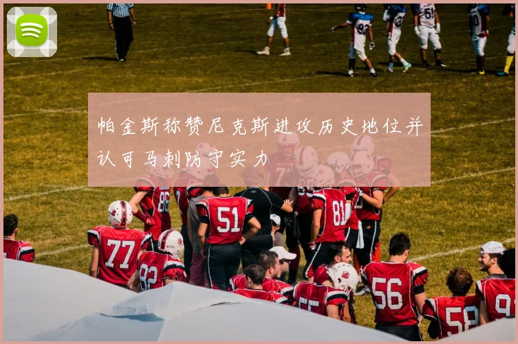 帕金斯称赞尼克斯进攻历史地位并认可马刺防守实力
