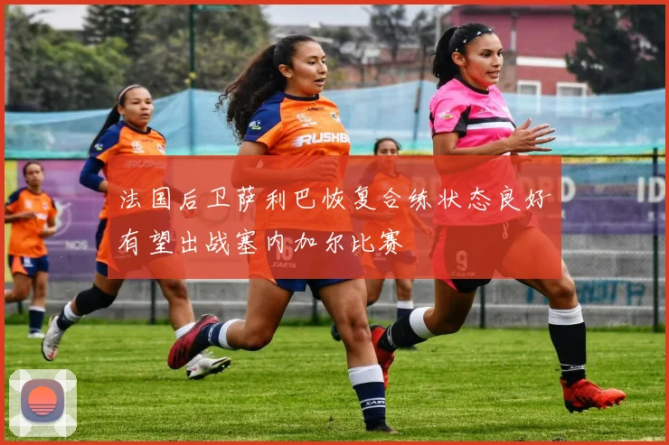 法国后卫萨利巴恢复合练状态良好有望出战塞内加尔比赛