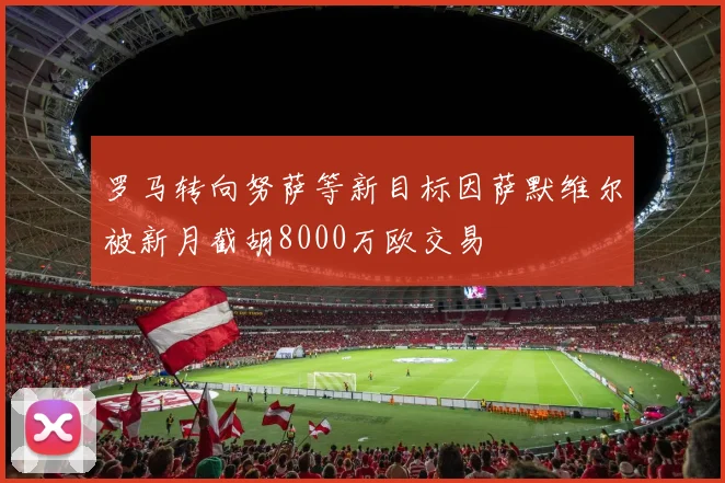 罗马转向努萨等新目标因萨默维尔被新月截胡8000万欧交易