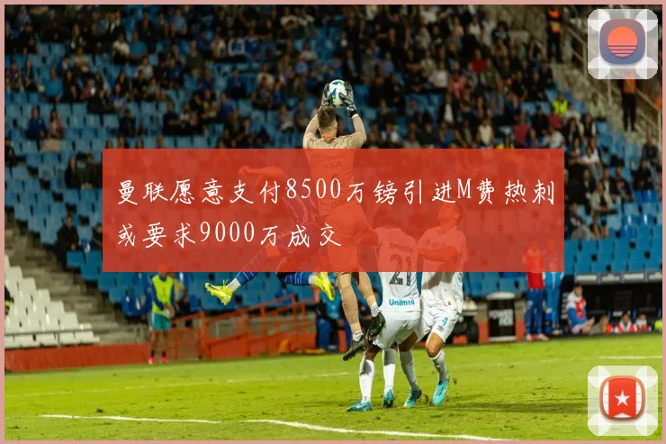 曼联愿意支付8500万镑引进M费热刺或要求9000万成交