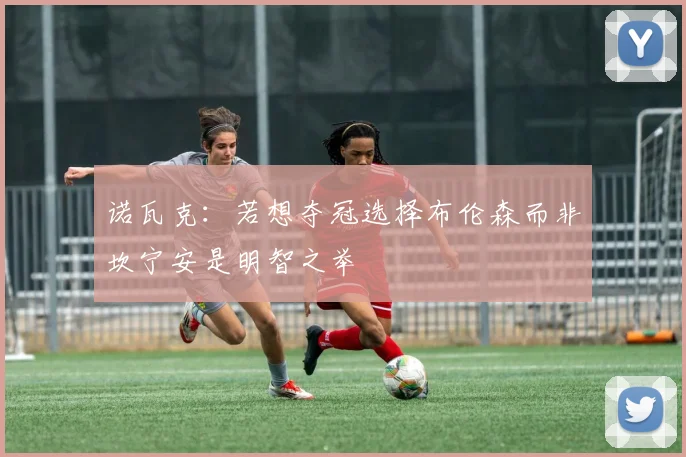 诺瓦克：若想夺冠选择布伦森而非坎宁安是明智之举