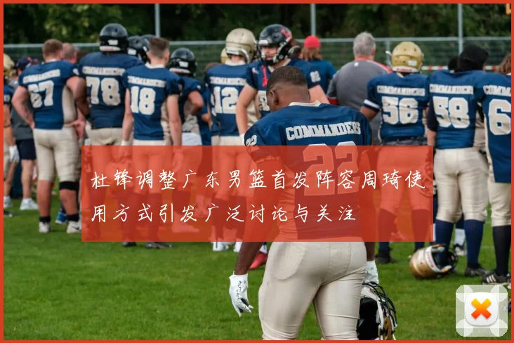 杜锋调整广东男篮首发阵容周琦使用方式引发广泛讨论与关注