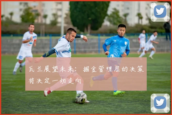 瓦兰展望未来：掘金管理层的决策将决定一切走向