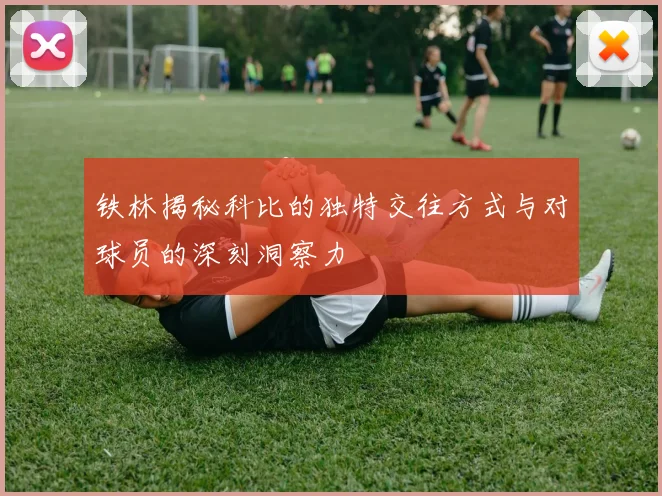 铁林揭秘科比的独特交往方式与对球员的深刻洞察力