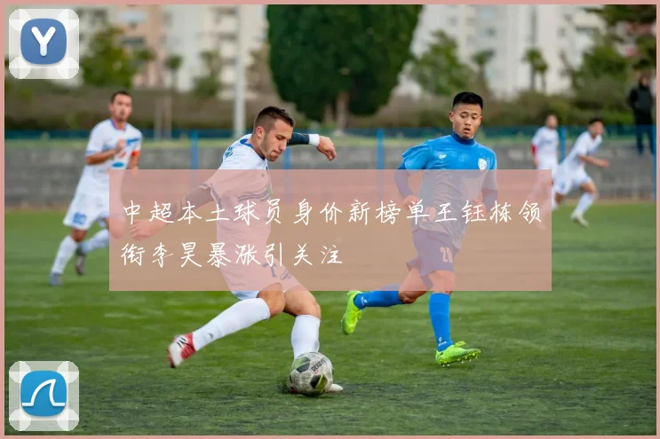 中超本土球员身价新榜单王钰栋领衔李昊暴涨引关注