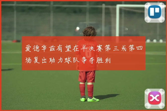 爱德华兹有望在半决赛第三或第四场复出助力球队争夺胜利