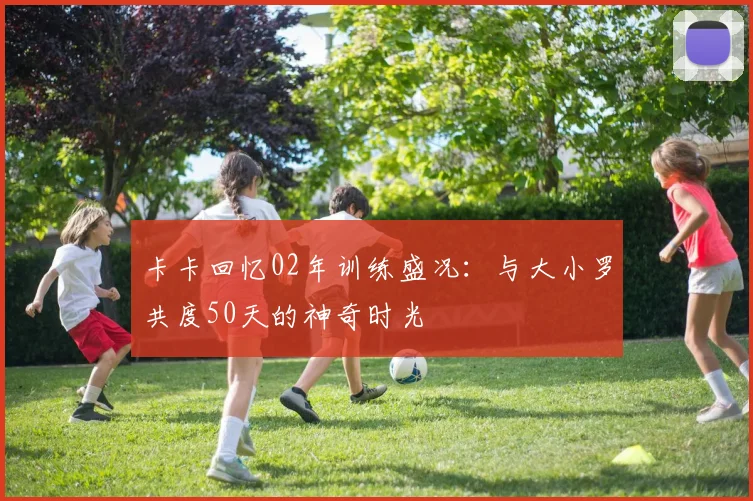卡卡回忆02年训练盛况：与大小罗共度50天的神奇时光