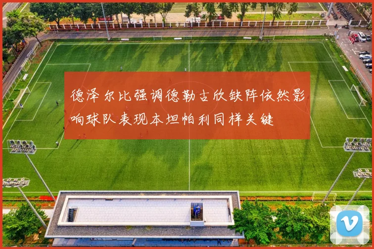 德泽尔比强调德勒古欣缺阵依然影响球队表现本坦帕利同样关键